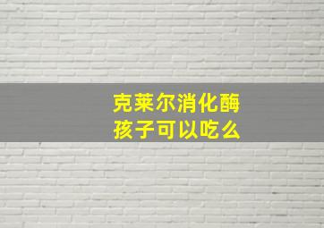 克莱尔消化酶 孩子可以吃么